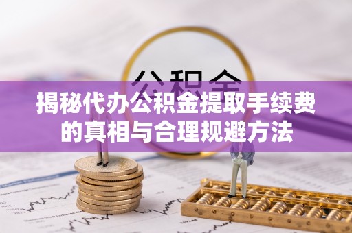 娄烦揭秘代办公积金提取手续费的真相与合理规避方法