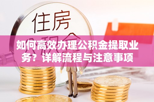娄烦如何高效办理公积金提取业务？详解流程与注意事项