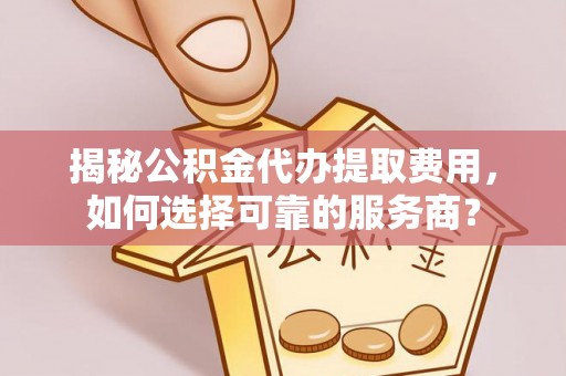 娄烦揭秘公积金代办提取费用，如何选择可靠的服务商？