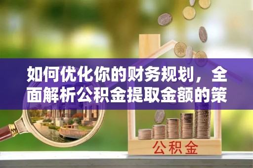 娄烦如何优化你的财务规划，全面解析公积金提取金额的策略与技巧