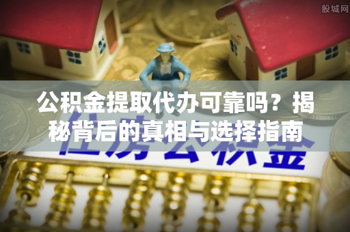 娄烦公积金提取代办可靠吗？揭秘背后的真相与选择指南