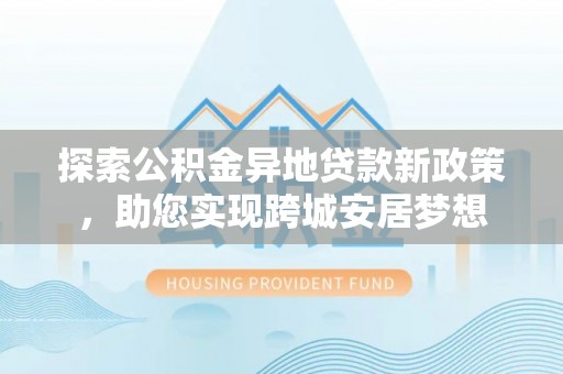 娄烦探索公积金异地贷款新政策，助您实现跨城安居梦想
