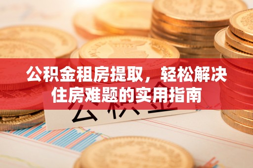 娄烦公积金租房提取，轻松解决住房难题的实用指南