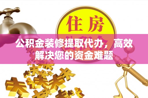 娄烦公积金装修提取代办，高效解决您的资金难题