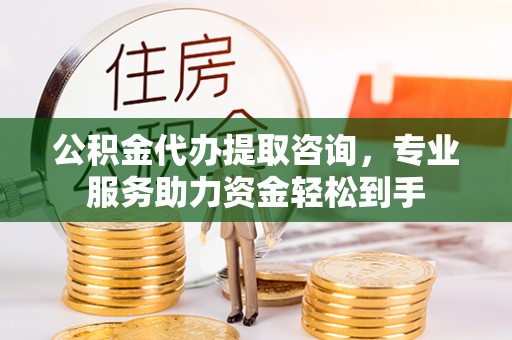 娄烦公积金代办提取咨询，专业服务助力资金轻松到手