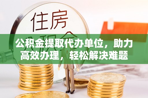 娄烦公积金提取代办单位，助力高效办理，轻松解决难题