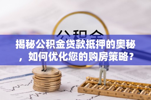 娄烦揭秘公积金贷款抵押的奥秘，如何优化您的购房策略？
