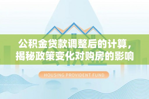 娄烦公积金贷款调整后的计算，揭秘政策变化对购房的影响