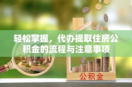 娄烦轻松掌握，代办提取住房公积金的流程与注意事项