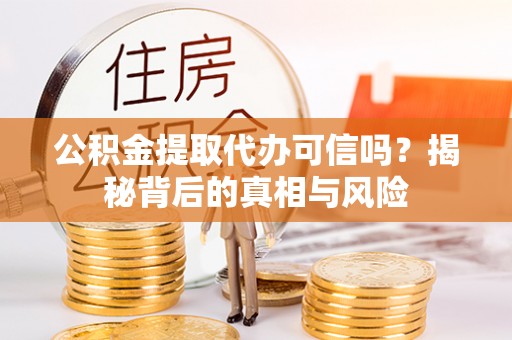 娄烦公积金提取代办可信吗？揭秘背后的真相与风险