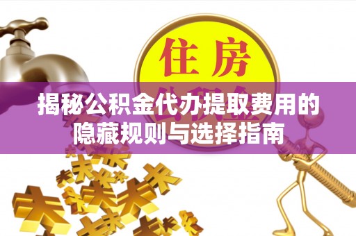 娄烦揭秘公积金代办提取费用的隐藏规则与选择指南