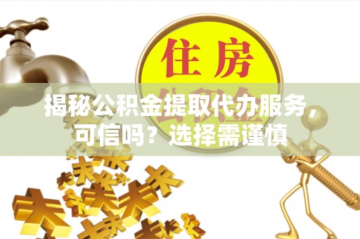 娄烦揭秘公积金提取代办服务，可信吗？选择需谨慎