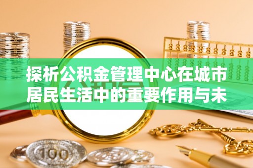 娄烦探析公积金管理中心在城市居民生活中的重要作用与未来发展趋势