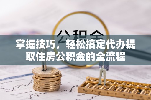 娄烦掌握技巧，轻松搞定代办提取住房公积金的全流程