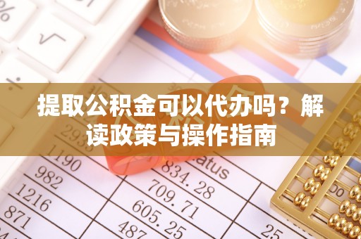娄烦提取公积金可以代办吗？解读政策与操作指南