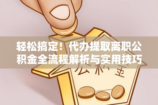 娄烦轻松搞定！代办提取离职公积金全流程解析与实用技巧