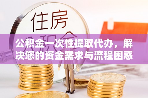 娄烦公积金一次性提取代办，解决您的资金需求与流程困惑
