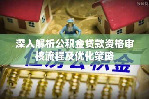 娄烦深入解析公积金贷款资格审核流程及优化策略