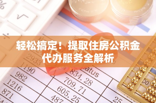 娄烦轻松搞定！提取住房公积金代办服务全解析