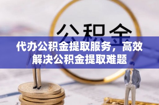 娄烦代办公积金提取服务，高效解决公积金提取难题