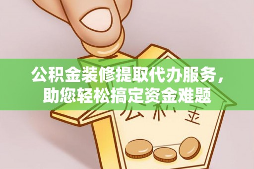 娄烦公积金装修提取代办服务，助您轻松搞定资金难题
