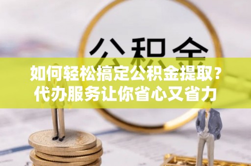 娄烦如何轻松搞定公积金提取？代办服务让你省心又省力