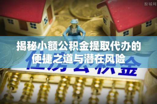 娄烦揭秘小额公积金提取代办的便捷之道与潜在风险