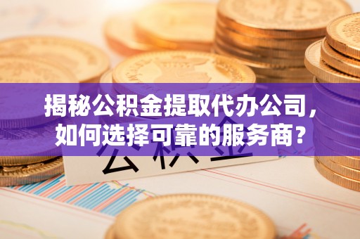 娄烦揭秘公积金提取代办公司，如何选择可靠的服务商？
