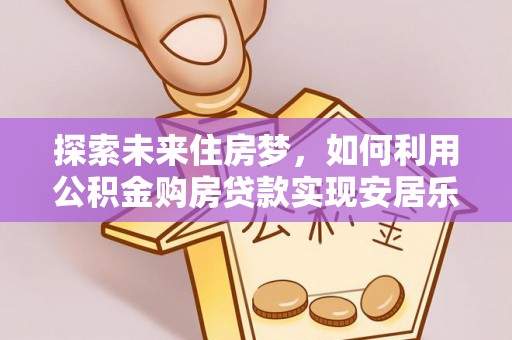 娄烦探索未来住房梦，如何利用公积金购房贷款实现安居乐业