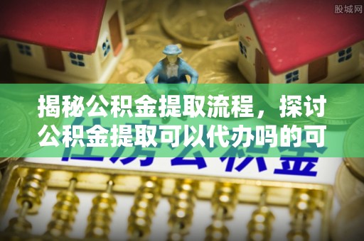 娄烦揭秘公积金提取流程，探讨公积金提取可以代办吗的可行性与注意事项