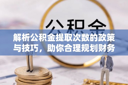 娄烦解析公积金提取次数的政策与技巧，助你合理规划财务未来