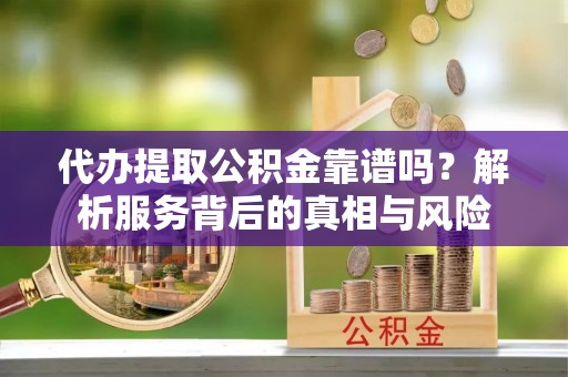 娄烦代办提取公积金靠谱吗？解析服务背后的真相与风险