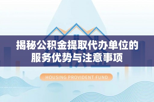 娄烦揭秘公积金提取代办单位的服务优势与注意事项