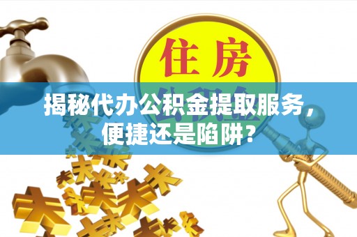 娄烦揭秘代办公积金提取服务，便捷还是陷阱？