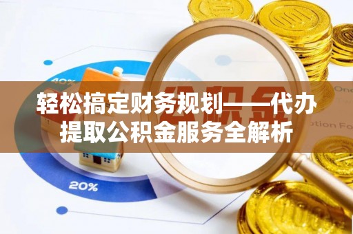 娄烦轻松搞定财务规划——代办提取公积金服务全解析