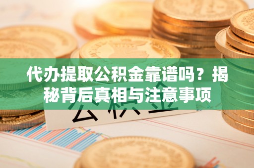 娄烦代办提取公积金靠谱吗？揭秘背后真相与注意事项