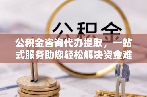 娄烦公积金咨询代办提取，一站式服务助您轻松解决资金难题