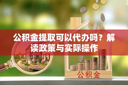 娄烦公积金提取可以代办吗？解读政策与实际操作
