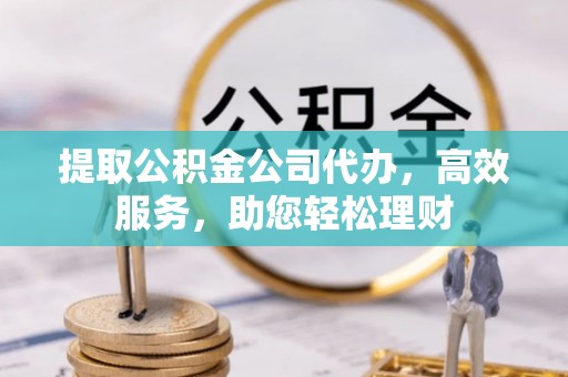 娄烦提取公积金公司代办，高效服务，助您轻松理财