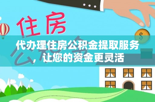 娄烦代办理住房公积金提取服务，让您的资金更灵活