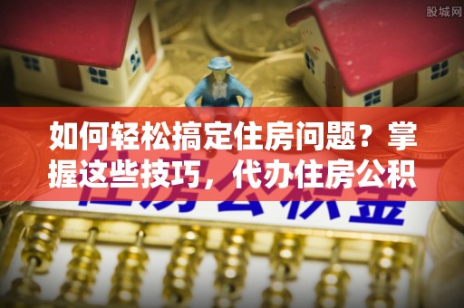 娄烦如何轻松搞定住房问题？掌握这些技巧，代办住房公积金提取不再难