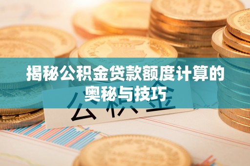 娄烦揭秘公积金贷款额度计算的奥秘与技巧