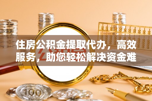 娄烦住房公积金提取代办，高效服务，助您轻松解决资金难题