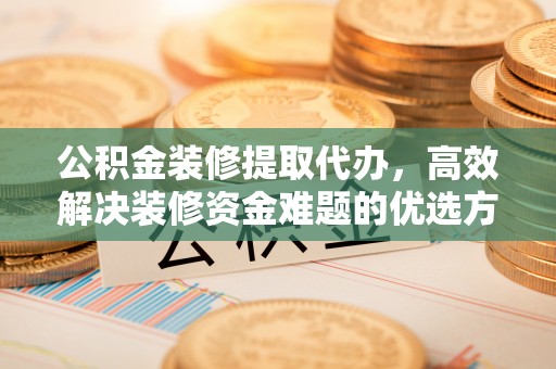 娄烦公积金装修提取代办，高效解决装修资金难题的优选方案