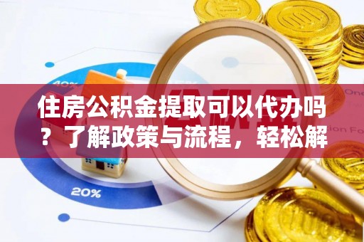 娄烦住房公积金提取可以代办吗？了解政策与流程，轻松解决疑惑