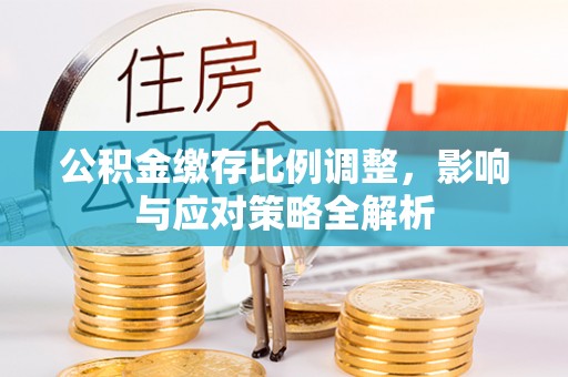 娄烦公积金缴存比例调整，影响与应对策略全解析