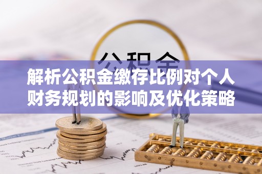 娄烦解析公积金缴存比例对个人财务规划的影响及优化策略