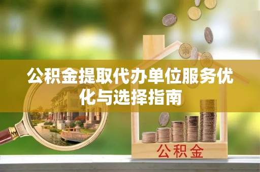 娄烦公积金提取代办单位服务优化与选择指南