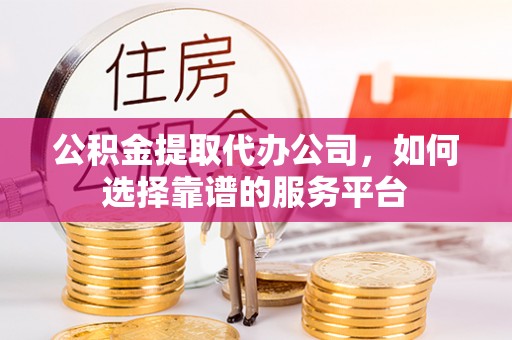 娄烦公积金提取代办公司，如何选择靠谱的服务平台