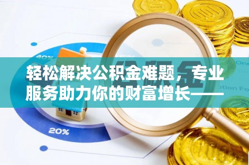 娄烦轻松解决公积金难题，专业服务助力你的财富增长——代办公积金提取